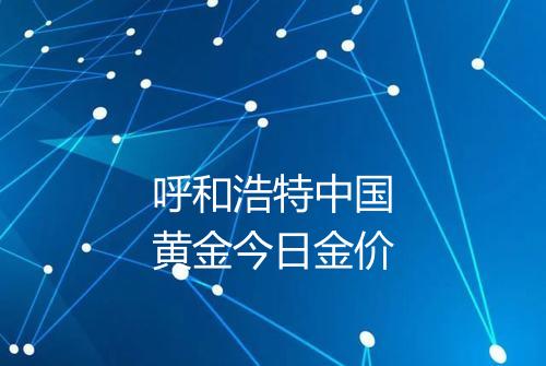 呼和浩特中国黄金今日金价