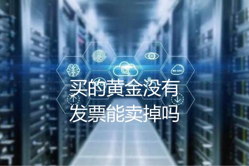 买的黄金没有发票能卖掉吗