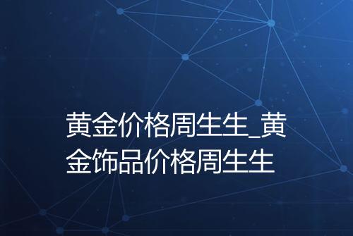 黄金价格周生生_黄金饰品价格周生生