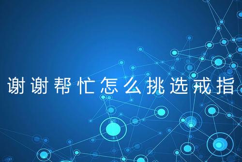 谢谢帮忙怎么挑选戒指