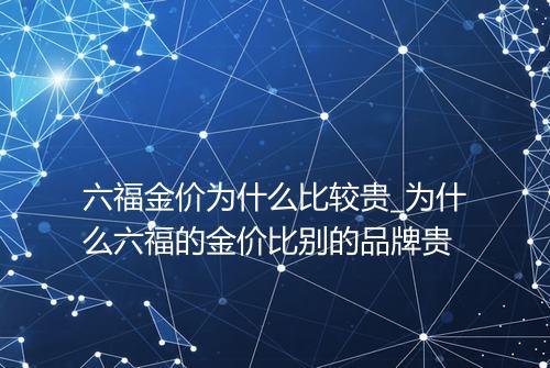 六福金价为什么比较贵_为什么六福的金价比别的品牌贵