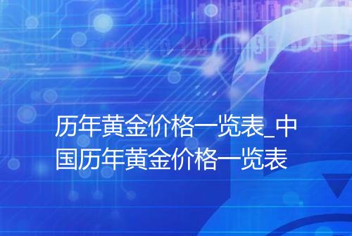 历年黄金价格一览表_中国历年黄金价格一览表
