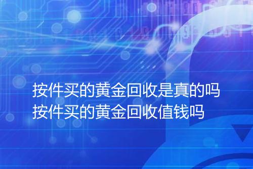 按件买的黄金回收是真的吗按件买的黄金回收值钱吗