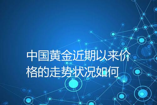 中国黄金近期以来价格的走势状况如何