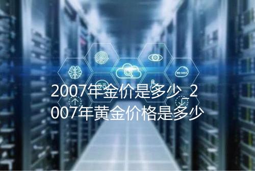 2007年金价是多少_2007年黄金价格是多少