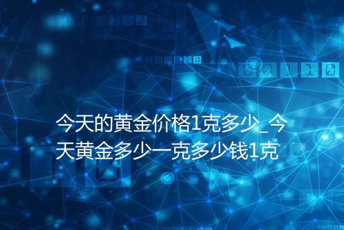 今天的黄金价格1克多少_今天黄金多少一克多少钱1克