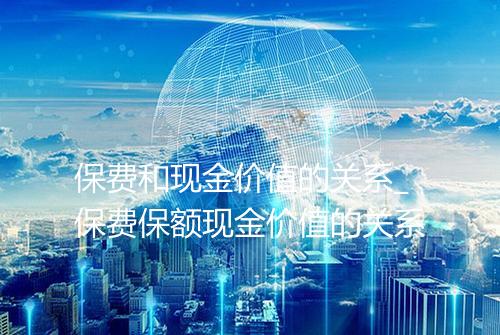 保费和现金价值的关系_保费保额现金价值的关系