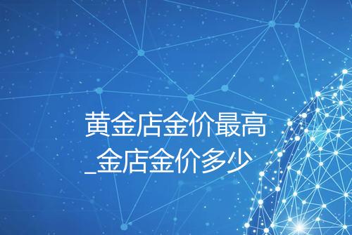 黄金店金价最高_金店金价多少