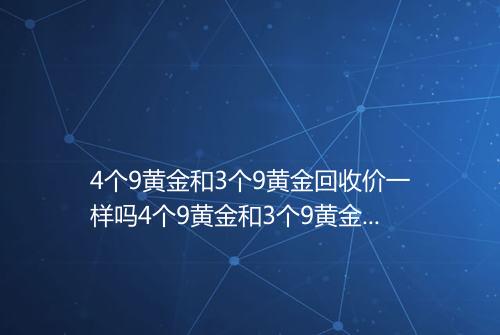 4个9黄金和3个9黄金回收价一样吗4个9黄金和3个9黄金价格差多少钱