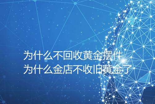 为什么不回收黄金摆件_为什么金店不收旧黄金了