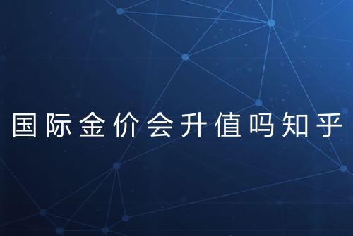 国际金价会升值吗知乎