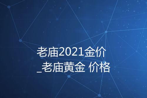 老庙2021金价_老庙黄金 价格