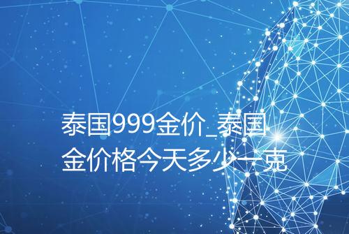 泰国999金价_泰国金价格今天多少一克