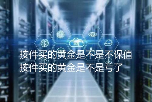 按件买的黄金是不是不保值按件买的黄金是不是亏了