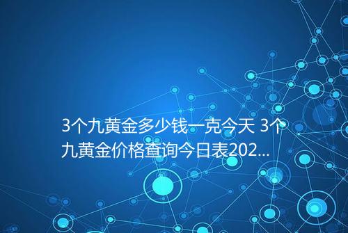 3个九黄金多少钱一克今天 3个九黄金价格查询今日表2025年