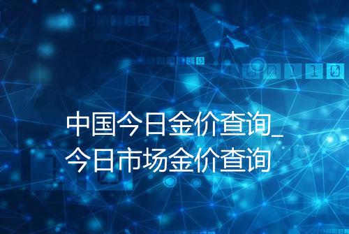 中国今日金价查询_今日市场金价查询