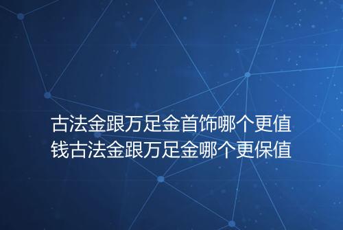 古法金跟万足金首饰哪个更值钱古法金跟万足金哪个更保值