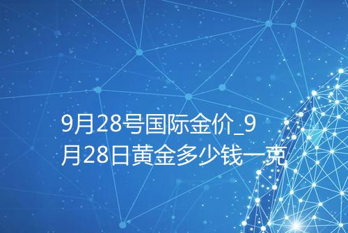 9月28号国际金价_9月28日黄金多少钱一克