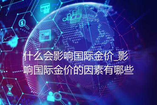 什么会影响国际金价_影响国际金价的因素有哪些