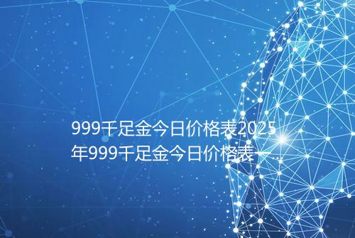 999千足金今日价格表2025年999千足金今日价格表一克多少钱