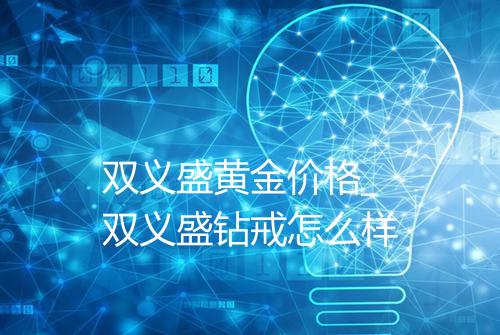 双义盛黄金价格_双义盛钻戒怎么样