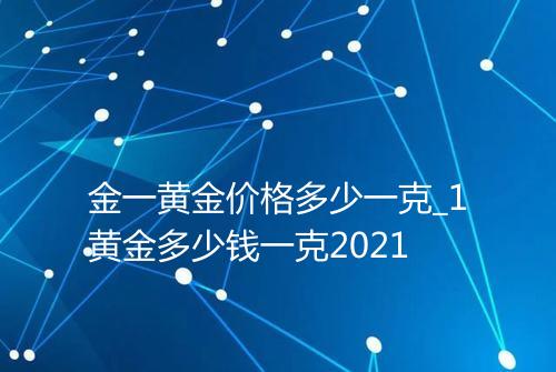 金一黄金价格多少一克_1黄金多少钱一克2021