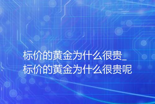 标价的黄金为什么很贵_标价的黄金为什么很贵呢