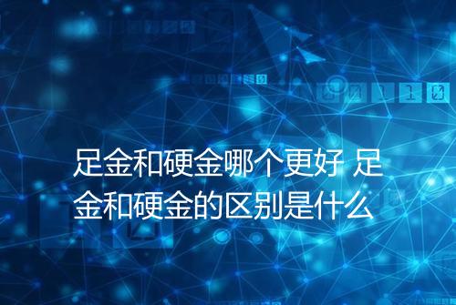 足金和硬金哪个更好 足金和硬金的区别是什么