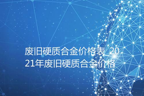 废旧硬质合金价格表_2021年废旧硬质合金价格