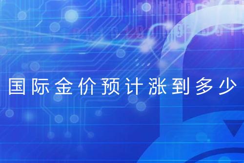 国际金价预计涨到多少