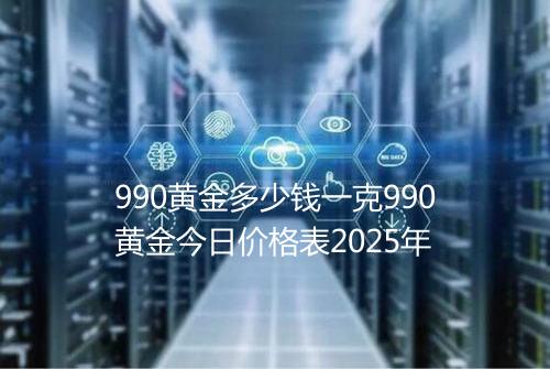 990黄金多少钱一克990黄金今日价格表2025年