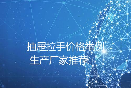 抽屉拉手价格举例 生产厂家推荐