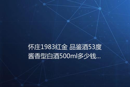 怀庄1983红金 品鉴酒53度酱香型白酒500ml多少钱1瓶