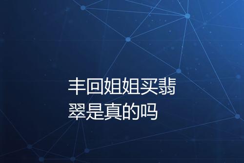 丰回姐姐买翡翠是真的吗