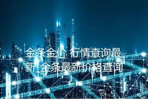 金条金价 行情查询最新_金条最新价格查询