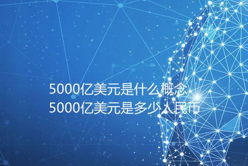 5000亿美元是什么概念 5000亿美元是多少人民币