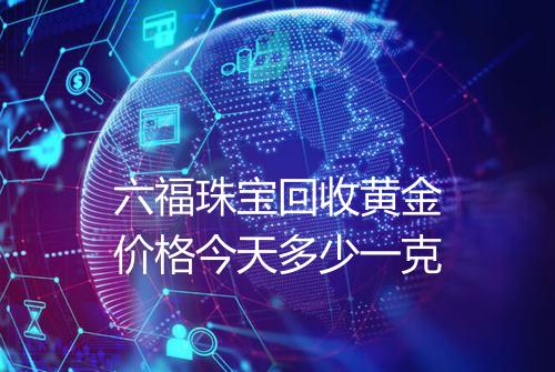 六福珠宝回收黄金价格今天多少一克