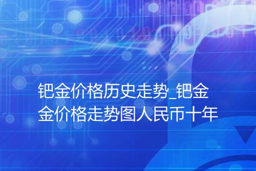钯金价格历史走势_钯金金价格走势图人民币十年