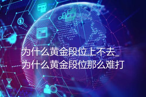 为什么黄金段位上不去_为什么黄金段位那么难打