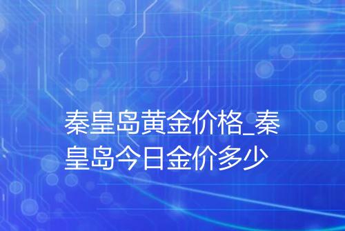秦皇岛黄金价格_秦皇岛今日金价多少