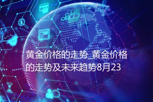 黄金价格的走势_黄金价格的走势及未来趋势8月23