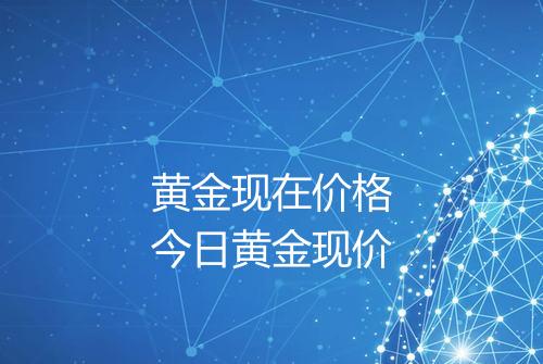 黄金现在价格今日黄金现价