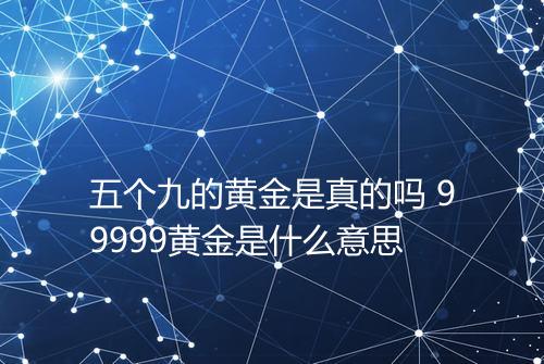 五个九的黄金是真的吗 99999黄金是什么意思