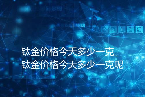 钛金价格今天多少一克_钛金价格今天多少一克呢