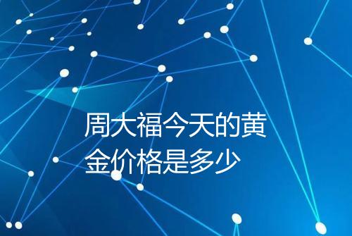 周大福今天的黄金价格是多少