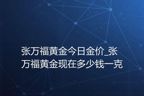 张万福黄金今日金价_张万福黄金现在多少钱一克