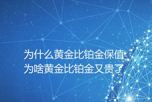 为什么黄金比铂金保值_为啥黄金比铂金又贵了