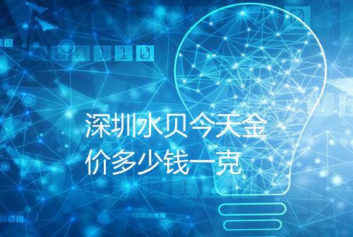 深圳水贝今天金价多少钱一克