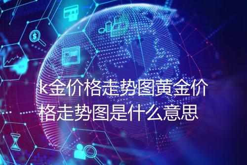 k金价格走势图黄金价格走势图是什么意思