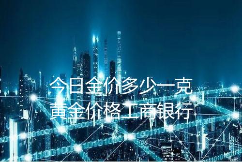 今日金价多少一克黄金价格工商银行